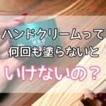 ハンドクリームって何回も塗らないといけないの？