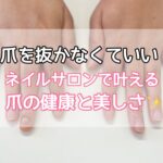 爪を抜かなくていい！ネイルサロンで叶える爪の健康と美しさ✨