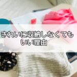 きれいに収納しなくてもいい理由