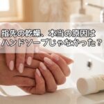 指先の乾燥、本当の原因はハンドソープじゃなかった？
