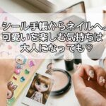 シール手帳からネイルへ。可愛いを楽しむ気持ちは大人になっても